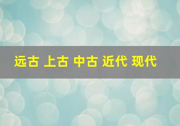 远古 上古 中古 近代 现代